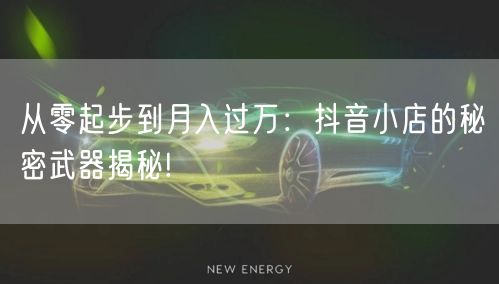 从零起步到月入过万:抖音小店的秘密武器揭秘!