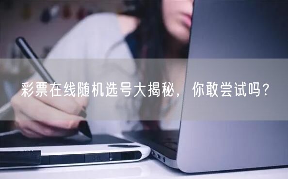 彩票在线随机选号大揭秘,你敢尝试吗?