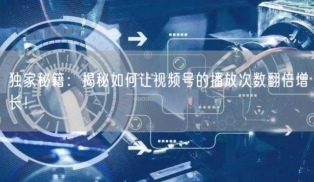 独家秘籍:揭秘如何让视频号的播放次数翻倍增长!
