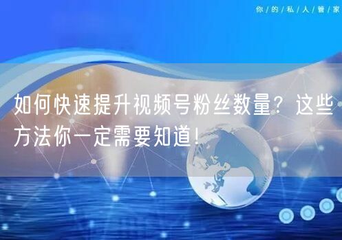 如何快速提升视频号粉丝数量?这些方法你一定需要知道!