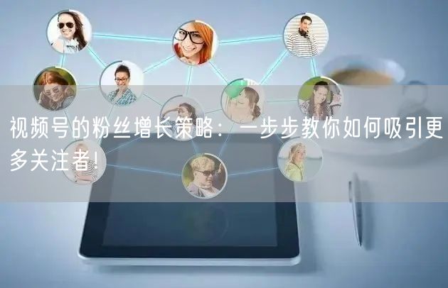 视频号的粉丝增长策略:一步步教你如何吸引更多关注者!