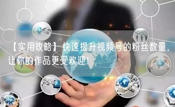 【实用攻略】快速提升视频号的粉丝数量,让你的作品更受欢迎!