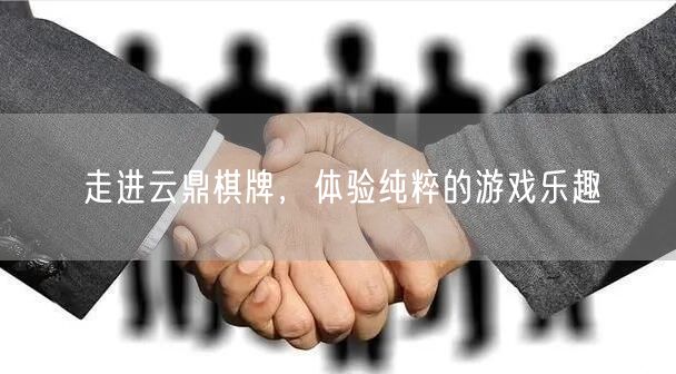 走进云鼎棋牌,体验纯粹的游戏乐趣
