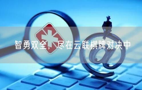 智勇双全,尽在云联棋牌对决中