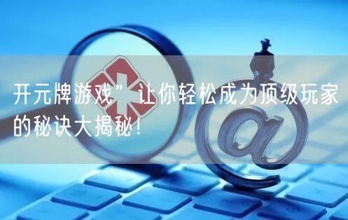 开元牌游戏”让你轻松成为顶级玩家的秘诀大揭秘!
